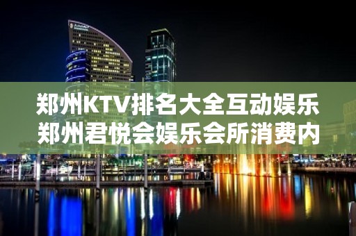 郑州KTV排名大全互动娱乐郑州君悦会娱乐会所消费内容 – 郑州经济技术开发区第三大街KTV排名大全