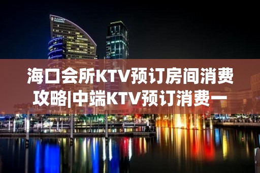 海口会所KTV预订房间消费攻略|中端KTV预订消费一览 – 海口全海口KTV排名大全