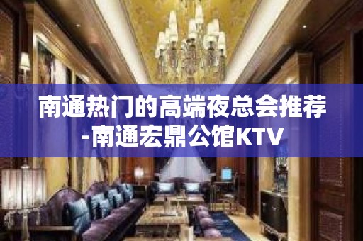 南通热门的高端夜总会推荐-南通宏鼎公馆KTV