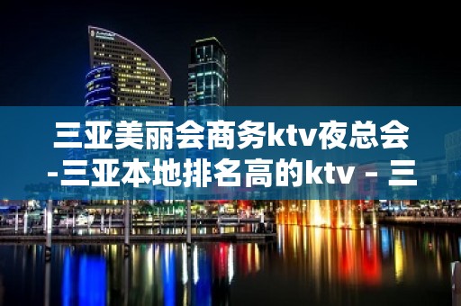 三亚美丽会商务ktv夜总会-三亚本地排名高的ktv – 三亚吉阳/田独KTV排名大全