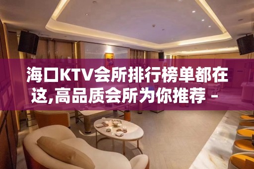 海口KTV会所排行榜单都在这,高品质会所为你推荐 – 海口龙华KTV排名大全