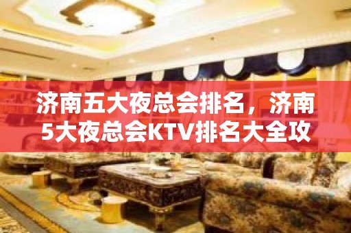 济南五大夜总会排名，济南5大夜总会KTV排名大全攻略表