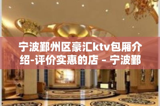 宁波鄞州区豪汇ktv包厢介绍-评价实惠的店 – 宁波鄞州KTV排名大全