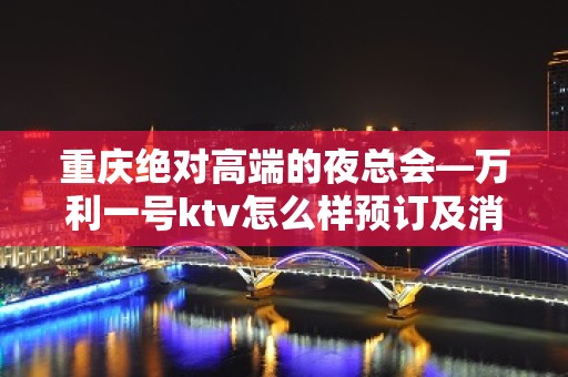 重庆绝对高端的夜总会—万利一号ktv怎么样预订及消费