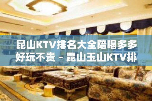 昆山KTV排名大全陪喝多多好玩不贵 – 昆山玉山KTV排名大全