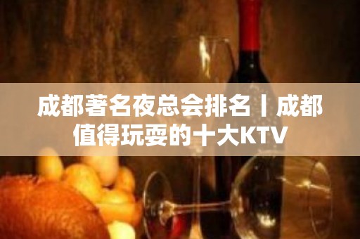 成都著名夜总会排名丨成都值得玩耍的十大KTV