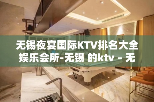 无锡夜宴国际KTV排名大全娱乐会所-无锡 的ktv – 无锡江阴KTV排名大全