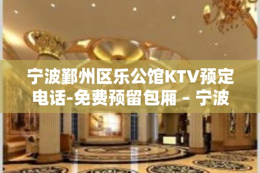 宁波鄞州区乐公馆KTV预定电话-免费预留包厢 – 宁波鄞州KTV排名大全