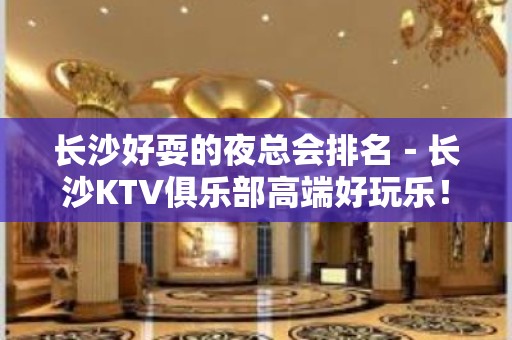 长沙好耍的夜总会排名－长沙KTV俱乐部高端好玩乐！