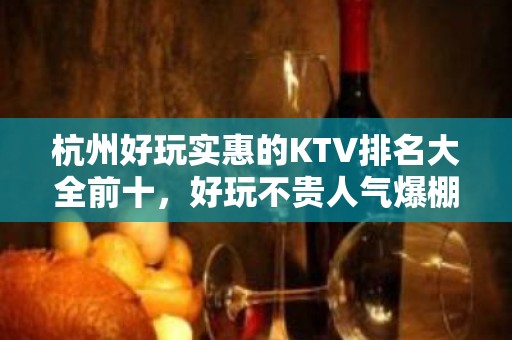 杭州好玩实惠的KTV排名大全前十，好玩不贵人气爆棚