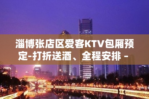 淄博张店区爱客KTV包厢预定-打折送酒、全程安排 – 淄博张店KTV排名大全