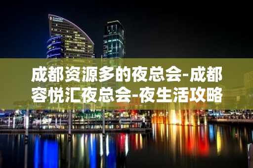 成都资源多的夜总会-成都容悦汇夜总会-夜生活攻略 – 成都双流KTV排名大全