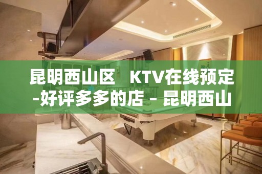 昆明西山区   KTV在线预定-好评多多的店 – 昆明西山KTV排名大全