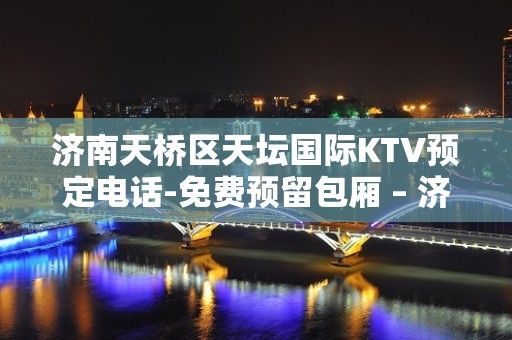 济南天桥区天坛国际KTV预定电话-免费预留包厢 – 济南天桥KTV排名大全