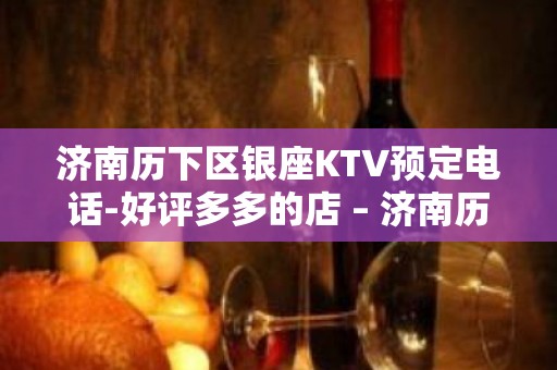 济南历下区银座KTV预定电话-好评多多的店 – 济南历下KTV排名大全