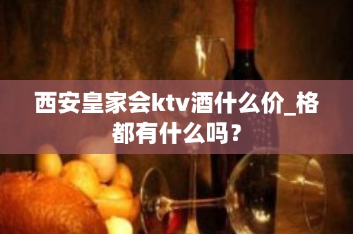 西安皇家会ktv酒什么价_格都有什么吗？