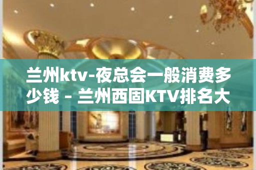 兰州ktv-夜总会一般消费多少钱 – 兰州西固KTV排名大全