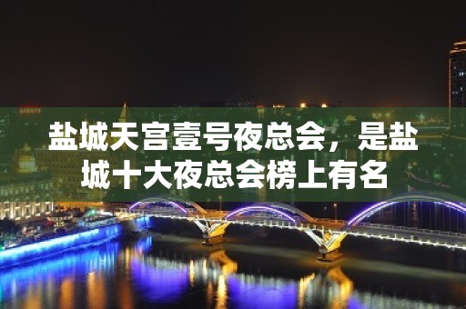 盐城天宫壹号夜总会，是盐城十大夜总会榜上有名