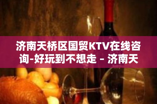 济南天桥区国贸KTV在线咨询-好玩到不想走 – 济南天桥KTV排名大全