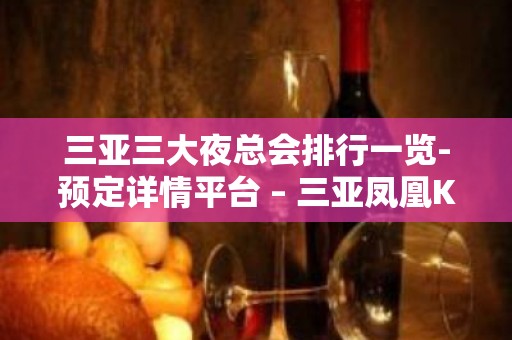 三亚三大夜总会排行一览-预定详情平台 – 三亚凤凰KTV排名大全