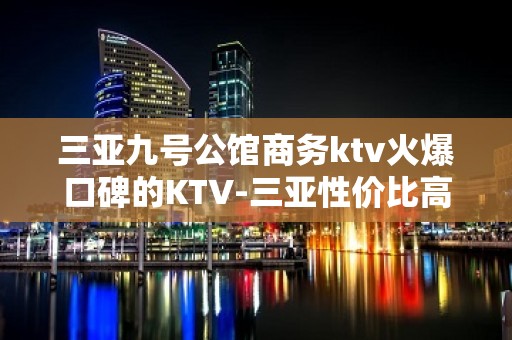 三亚九号公馆商务ktv火爆口碑的KTV-三亚性价比高的ktv – 三亚天涯KTV排名大全