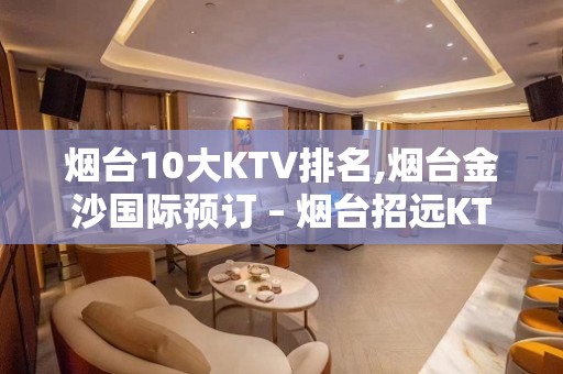 烟台10大KTV排名,烟台金沙国际预订 – 烟台招远KTV排名大全