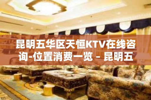 昆明五华区天恒KTV在线咨询-位置消费一览 – 昆明五华KTV排名大全