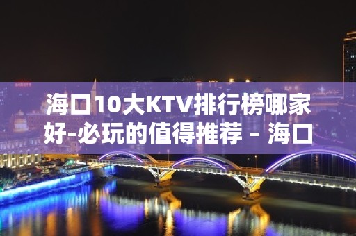 海口10大KTV排行榜哪家好-必玩的值得推荐 – 海口全海口KTV排名大全