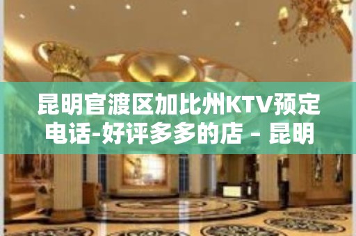 昆明官渡区加比州KTV预定电话-好评多多的店 – 昆明官渡KTV排名大全