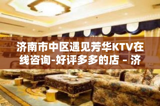 济南市中区遇见芳华KTV在线咨询-好评多多的店 – 济南市中KTV排名大全