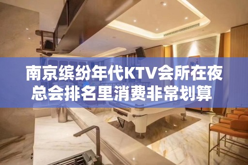 南京缤纷年代KTV会所在夜总会排名里消费非常划算 – 南京江宁KTV排名大全