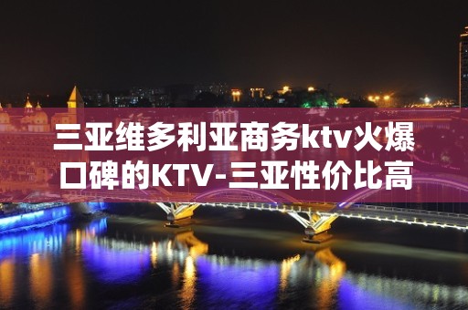 三亚维多利亚商务ktv火爆口碑的KTV-三亚性价比高的ktv – 三亚天涯KTV排名大全