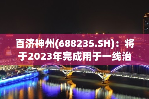 百济神州(688235.SH)：将于2023年完成用于一线治疗NSCLC的3期AdvanTIG-302试验入组