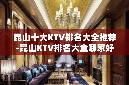 昆山十大KTV排名大全推荐-昆山KTV排名大全哪家好 – 昆山花桥KTV排名大全