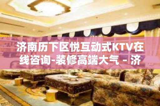 济南历下区悦互动式KTV在线咨询-装修高端大气 – 济南历下KTV排名大全