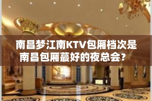 南昌梦江南KTV包厢档次是南昌包厢蕞好的夜总会？ – 南昌东湖KTV排名大全