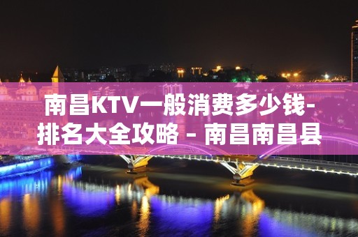 南昌KTV一般消费多少钱-排名大全攻略 – 南昌南昌县KTV排名大全