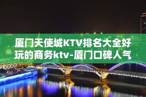 厦门天使城KTV排名大全好玩的商务ktv-厦门口碑人气高的ktv – 厦门翔安KTV排名大全