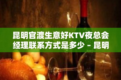 昆明官渡生意好KTV夜总会经理联系方式是多少 – 昆明官渡KTV排名大全