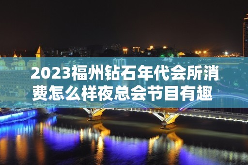 2023福州钻石年代会所消费怎么样夜总会节目有趣 – 福州晋安宦溪KTV排名大全