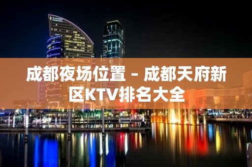 成都夜场位置 – 成都天府新区KTV排名大全