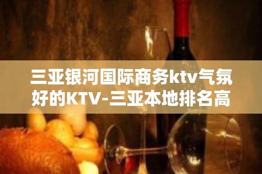 三亚银河国际商务ktv气氛好的KTV-三亚本地排名高的ktv – 三亚崖城KTV排名大全