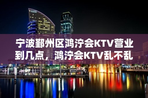 宁波鄞州区鸿泞会KTV营业到几点，鸿泞会KTV乱不乱的？