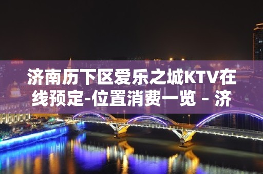 济南历下区爱乐之城KTV在线预定-位置消费一览 – 济南历下KTV排名大全