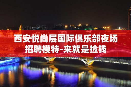 西安悦尚层国际俱乐部夜场招聘模特-来就是捡钱