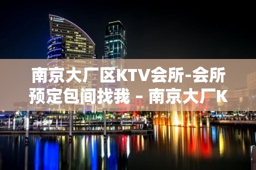 南京大厂区KTV会所-会所预定包间找我 – 南京大厂KTV排名大全