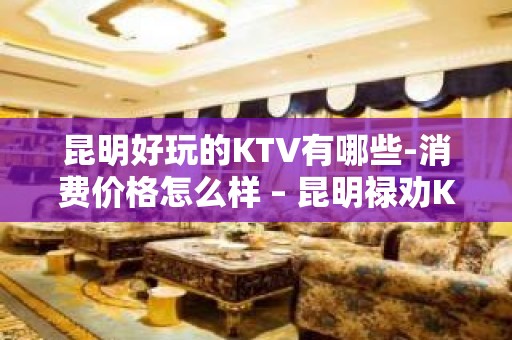 昆明好玩的KTV有哪些-消费价格怎么样 – 昆明禄劝KTV排名大全