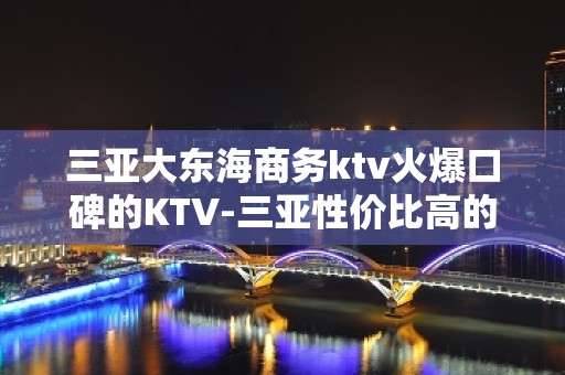 三亚大东海商务ktv火爆口碑的KTV-三亚性价比高的ktv – 三亚天涯KTV排名大全