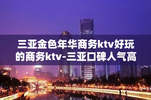 三亚金色年华商务ktv好玩的商务ktv-三亚口碑人气高的kt – 三亚河西KTV排名大全