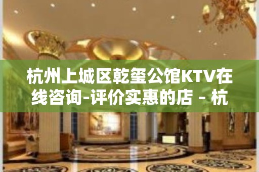 杭州上城区乾玺公馆KTV在线咨询-评价实惠的店 – 杭州上城KTV排名大全